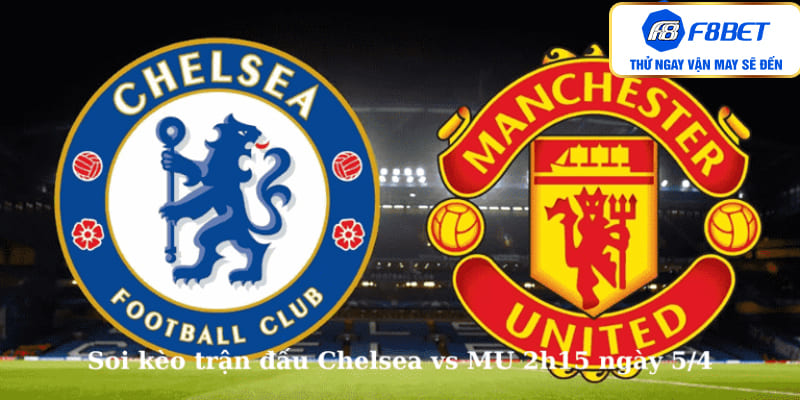 Soi kèo trận đấu Chelsea vs MU 2h15 ngày 5/4